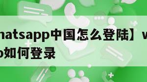 【whatsapp中国怎么登陆】whatsapp如何登录